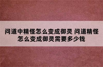 问道中精怪怎么变成御灵 问道精怪怎么变成御灵需要多少钱